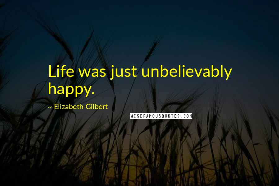 Elizabeth Gilbert Quotes: Life was just unbelievably happy.