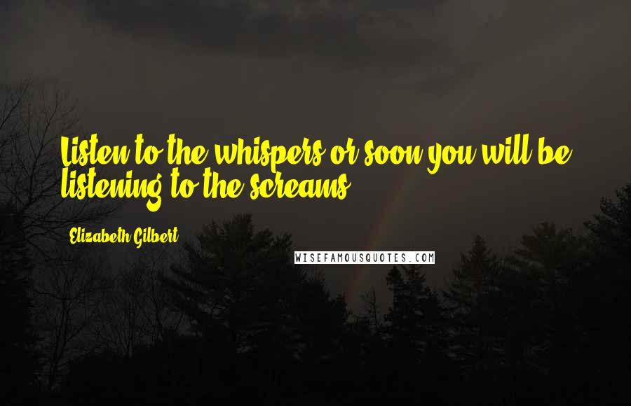 Elizabeth Gilbert Quotes: Listen to the whispers or soon you will be listening to the screams.