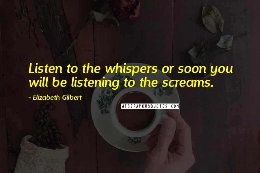 Elizabeth Gilbert Quotes: Listen to the whispers or soon you will be listening to the screams.