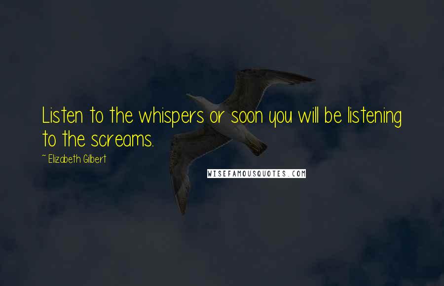 Elizabeth Gilbert Quotes: Listen to the whispers or soon you will be listening to the screams.