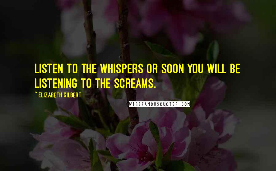 Elizabeth Gilbert Quotes: Listen to the whispers or soon you will be listening to the screams.