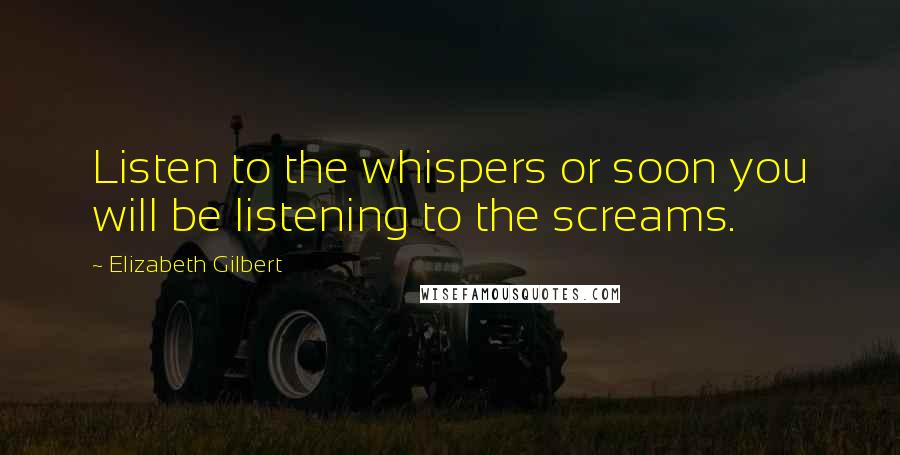 Elizabeth Gilbert Quotes: Listen to the whispers or soon you will be listening to the screams.