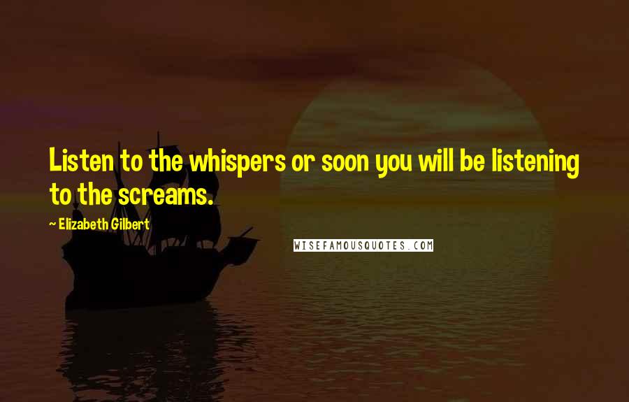 Elizabeth Gilbert Quotes: Listen to the whispers or soon you will be listening to the screams.