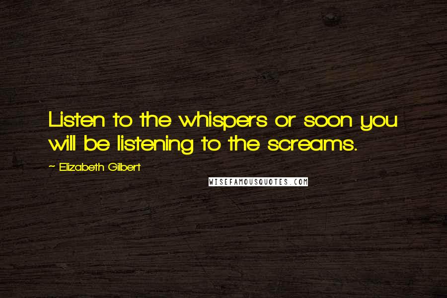 Elizabeth Gilbert Quotes: Listen to the whispers or soon you will be listening to the screams.