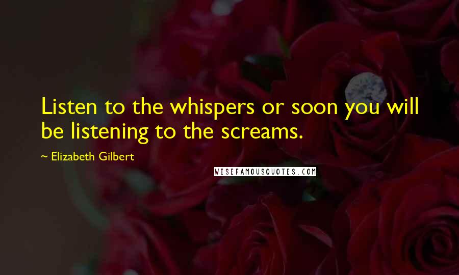 Elizabeth Gilbert Quotes: Listen to the whispers or soon you will be listening to the screams.