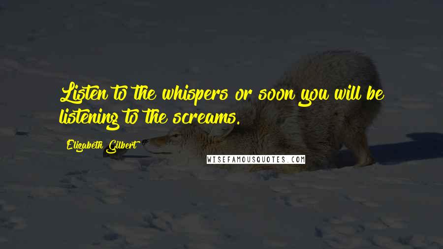 Elizabeth Gilbert Quotes: Listen to the whispers or soon you will be listening to the screams.