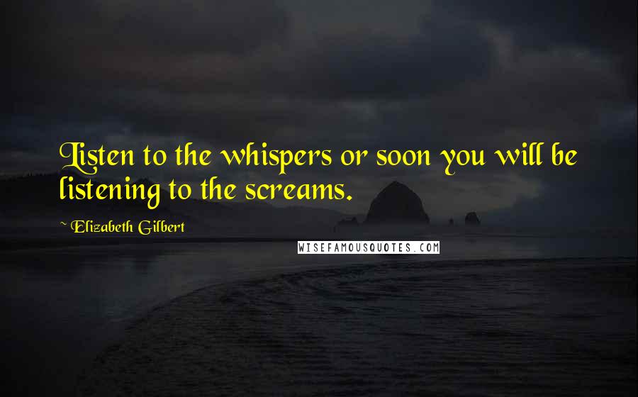 Elizabeth Gilbert Quotes: Listen to the whispers or soon you will be listening to the screams.