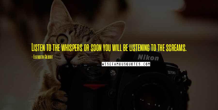 Elizabeth Gilbert Quotes: Listen to the whispers or soon you will be listening to the screams.