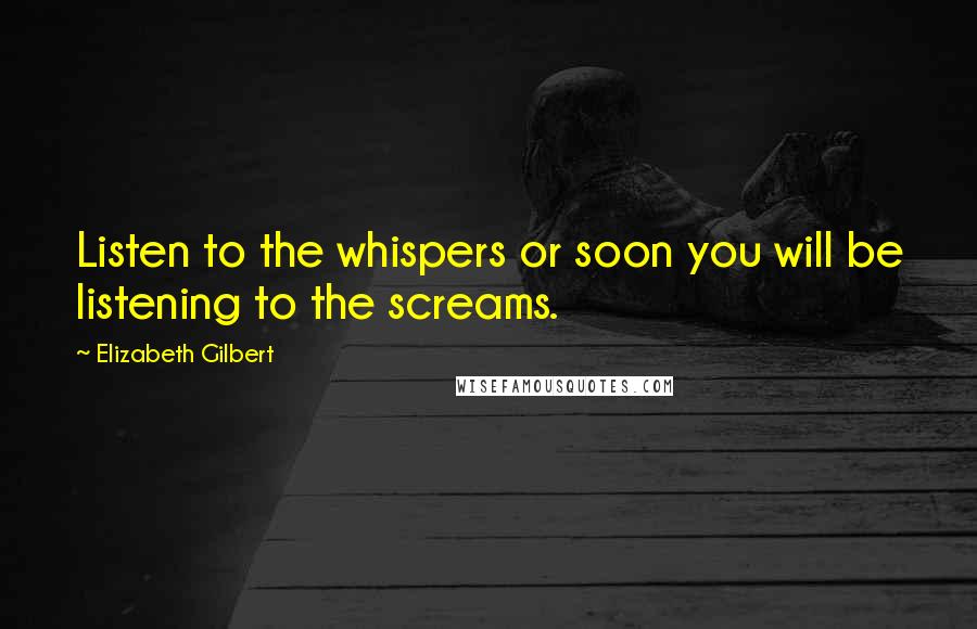 Elizabeth Gilbert Quotes: Listen to the whispers or soon you will be listening to the screams.