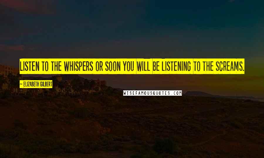 Elizabeth Gilbert Quotes: Listen to the whispers or soon you will be listening to the screams.