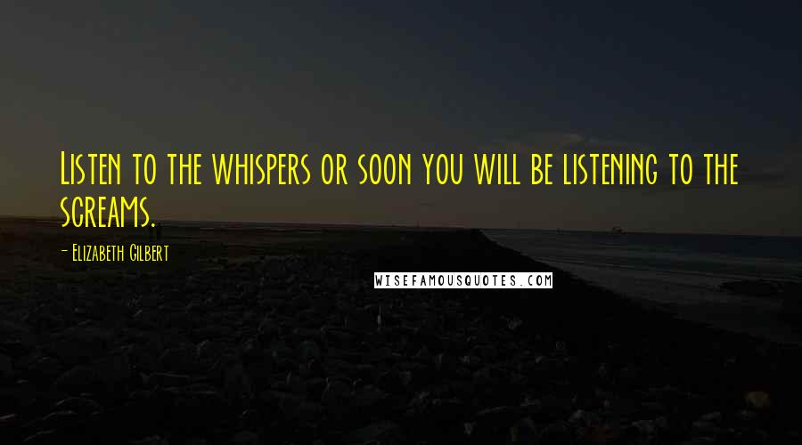 Elizabeth Gilbert Quotes: Listen to the whispers or soon you will be listening to the screams.