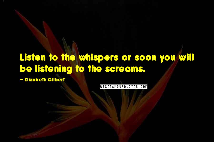 Elizabeth Gilbert Quotes: Listen to the whispers or soon you will be listening to the screams.