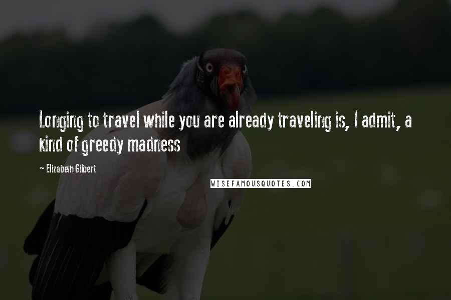 Elizabeth Gilbert Quotes: Longing to travel while you are already traveling is, I admit, a kind of greedy madness