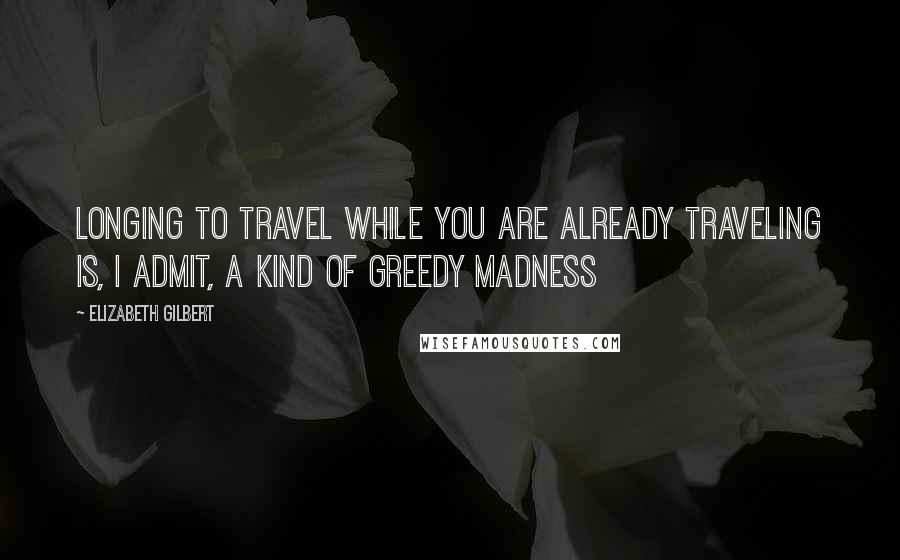 Elizabeth Gilbert Quotes: Longing to travel while you are already traveling is, I admit, a kind of greedy madness