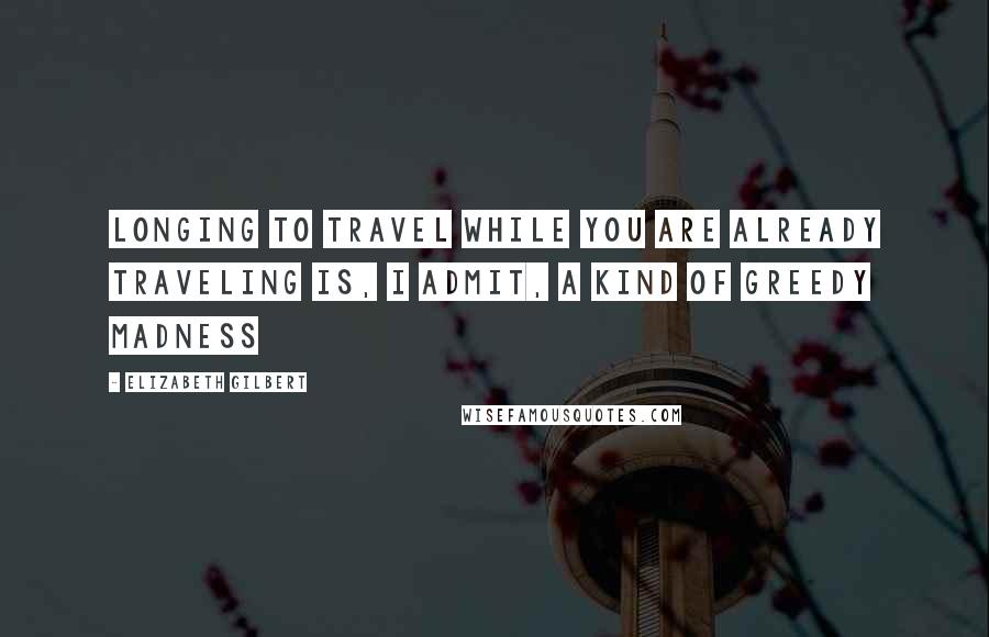 Elizabeth Gilbert Quotes: Longing to travel while you are already traveling is, I admit, a kind of greedy madness