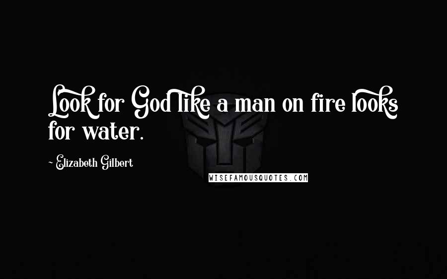 Elizabeth Gilbert Quotes: Look for God like a man on fire looks for water.