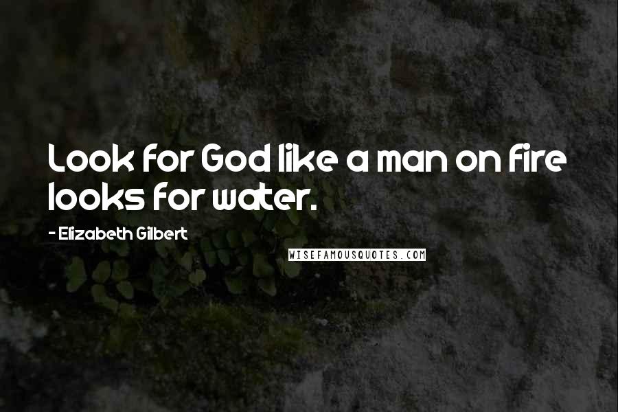 Elizabeth Gilbert Quotes: Look for God like a man on fire looks for water.
