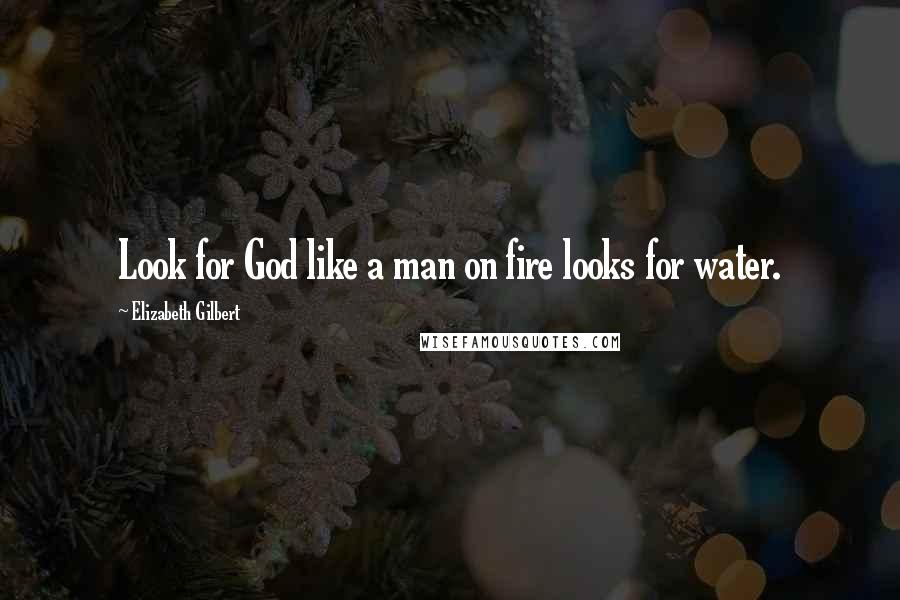 Elizabeth Gilbert Quotes: Look for God like a man on fire looks for water.