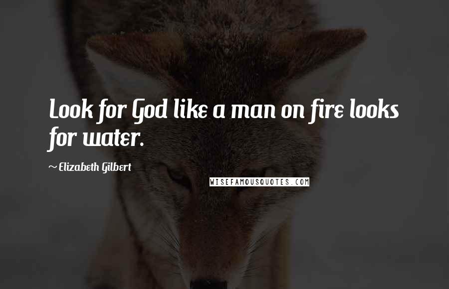 Elizabeth Gilbert Quotes: Look for God like a man on fire looks for water.