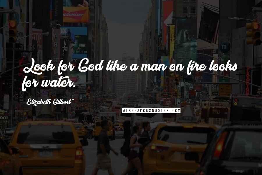 Elizabeth Gilbert Quotes: Look for God like a man on fire looks for water.