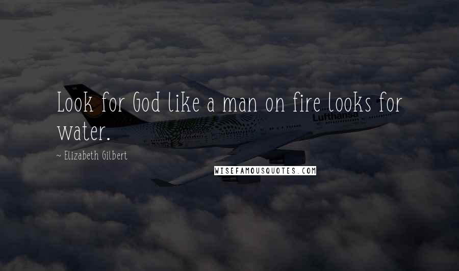 Elizabeth Gilbert Quotes: Look for God like a man on fire looks for water.