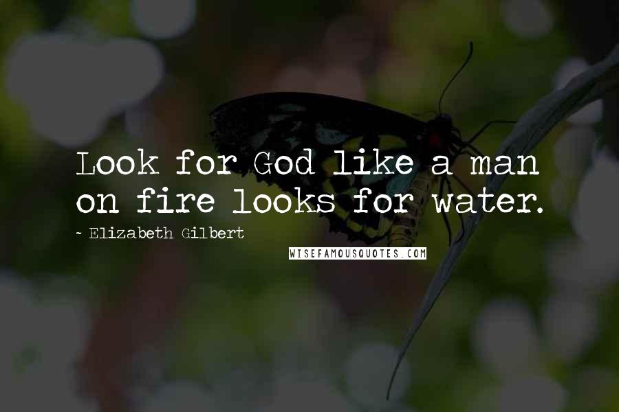 Elizabeth Gilbert Quotes: Look for God like a man on fire looks for water.