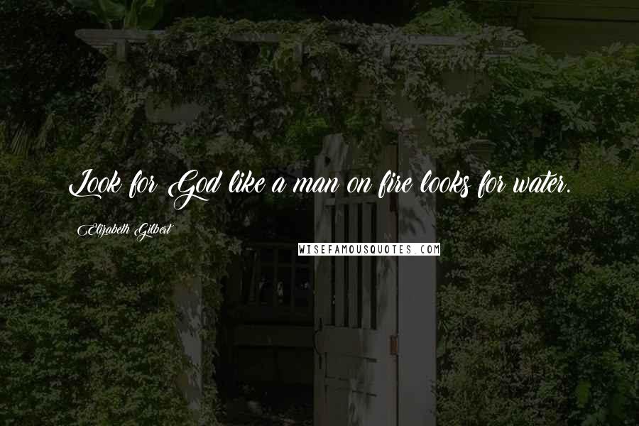 Elizabeth Gilbert Quotes: Look for God like a man on fire looks for water.