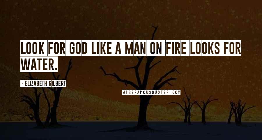 Elizabeth Gilbert Quotes: Look for God like a man on fire looks for water.