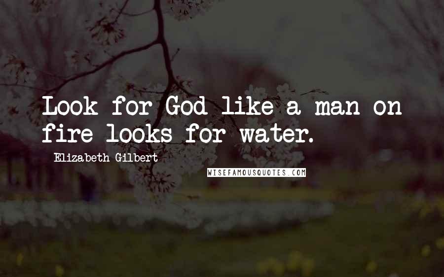 Elizabeth Gilbert Quotes: Look for God like a man on fire looks for water.