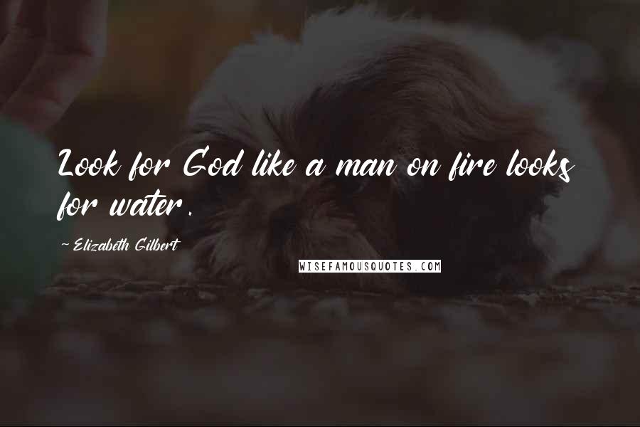 Elizabeth Gilbert Quotes: Look for God like a man on fire looks for water.