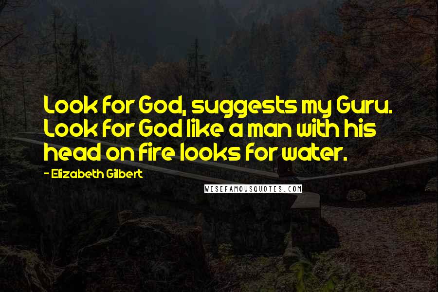 Elizabeth Gilbert Quotes: Look for God, suggests my Guru. Look for God like a man with his head on fire looks for water.
