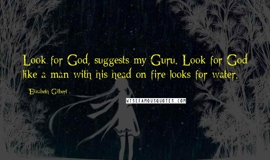 Elizabeth Gilbert Quotes: Look for God, suggests my Guru. Look for God like a man with his head on fire looks for water.