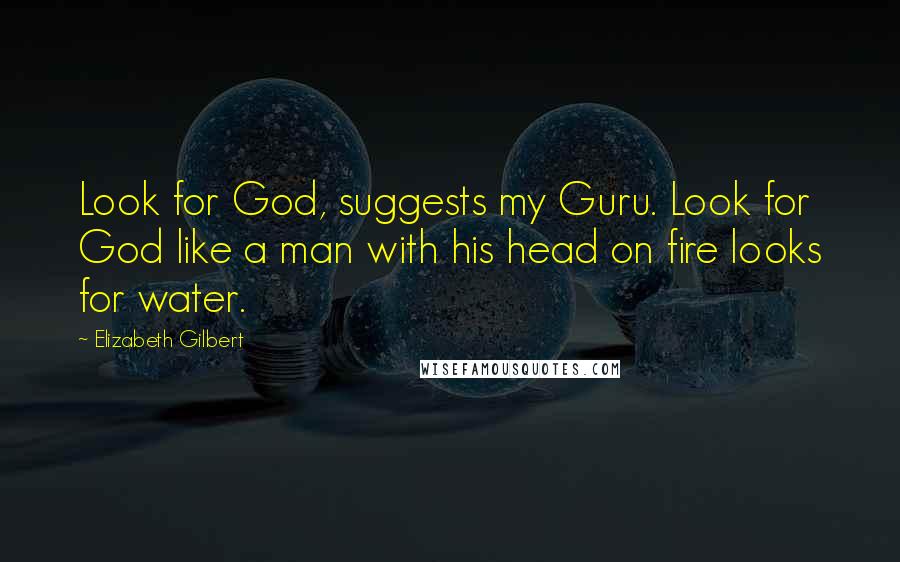 Elizabeth Gilbert Quotes: Look for God, suggests my Guru. Look for God like a man with his head on fire looks for water.