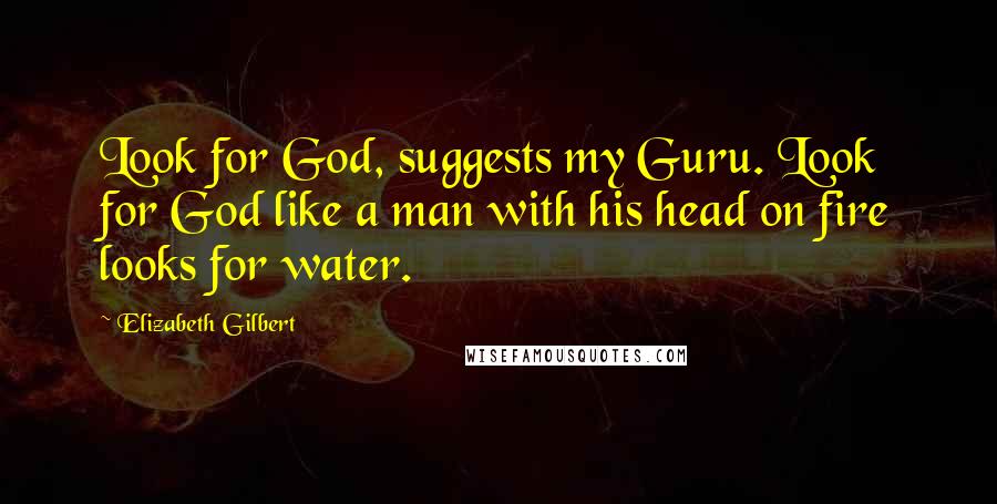 Elizabeth Gilbert Quotes: Look for God, suggests my Guru. Look for God like a man with his head on fire looks for water.
