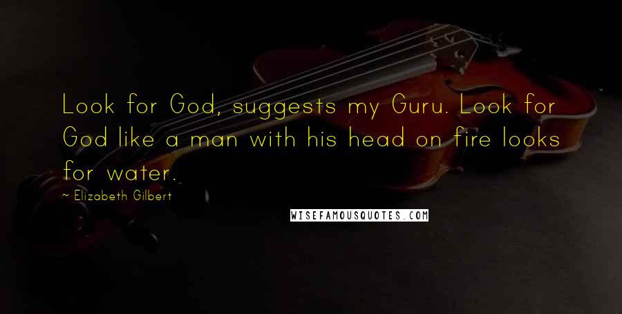 Elizabeth Gilbert Quotes: Look for God, suggests my Guru. Look for God like a man with his head on fire looks for water.