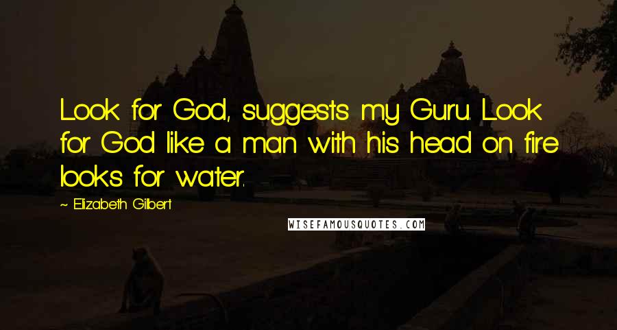 Elizabeth Gilbert Quotes: Look for God, suggests my Guru. Look for God like a man with his head on fire looks for water.