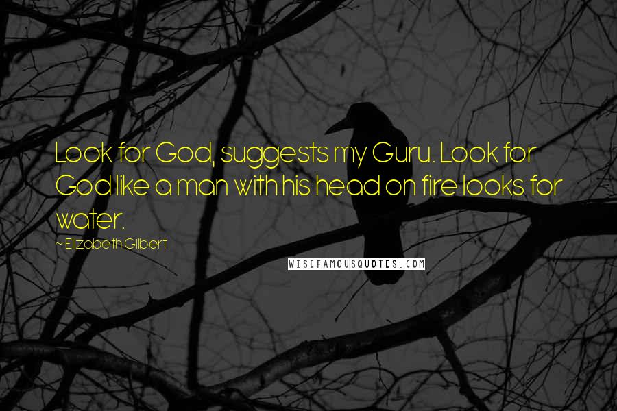 Elizabeth Gilbert Quotes: Look for God, suggests my Guru. Look for God like a man with his head on fire looks for water.