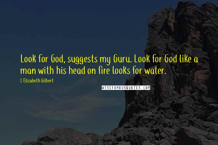 Elizabeth Gilbert Quotes: Look for God, suggests my Guru. Look for God like a man with his head on fire looks for water.