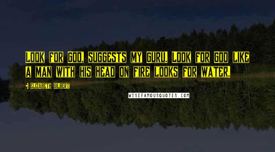 Elizabeth Gilbert Quotes: Look for God, suggests my Guru. Look for God like a man with his head on fire looks for water.