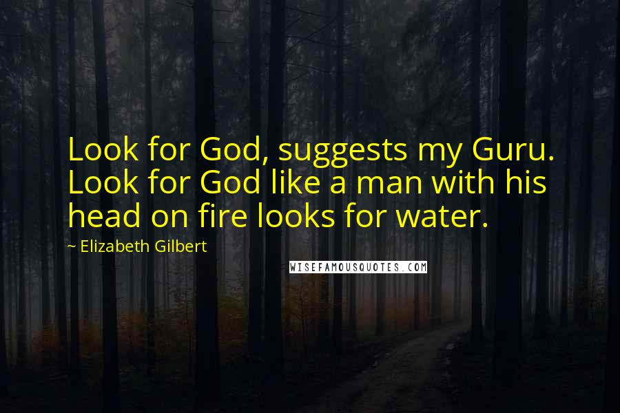 Elizabeth Gilbert Quotes: Look for God, suggests my Guru. Look for God like a man with his head on fire looks for water.