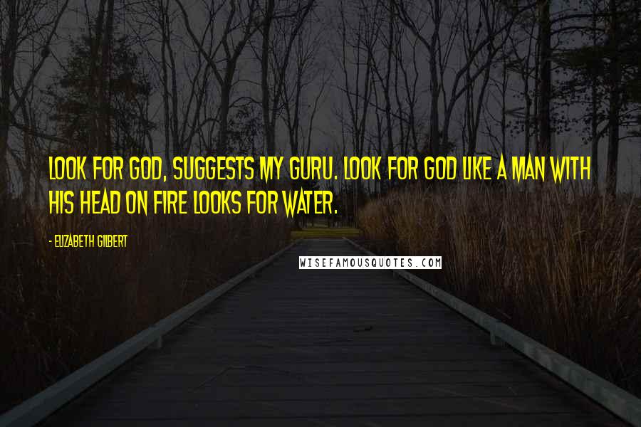 Elizabeth Gilbert Quotes: Look for God, suggests my Guru. Look for God like a man with his head on fire looks for water.