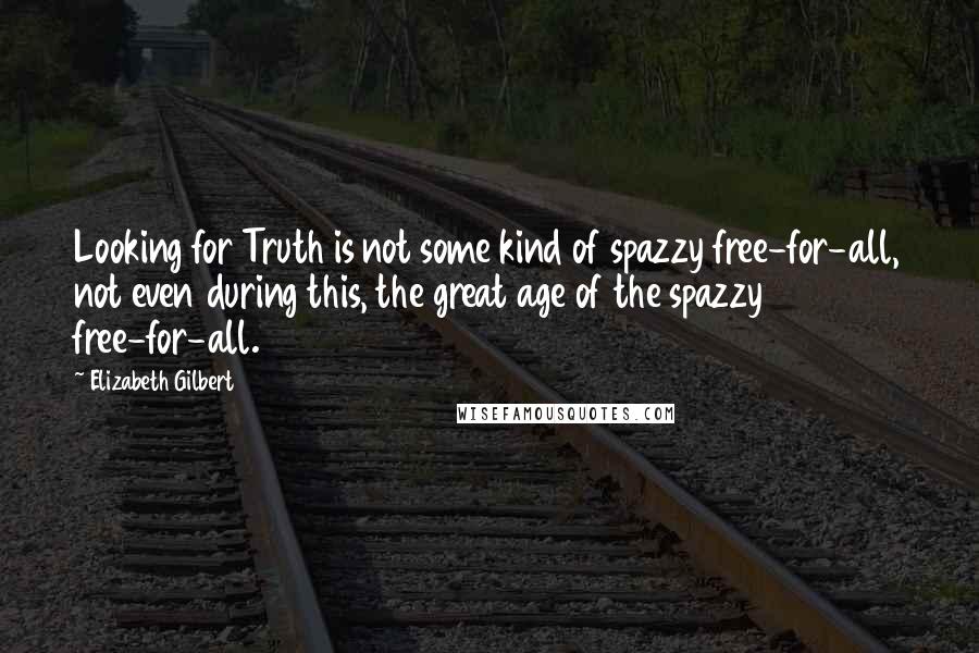 Elizabeth Gilbert Quotes: Looking for Truth is not some kind of spazzy free-for-all, not even during this, the great age of the spazzy free-for-all.