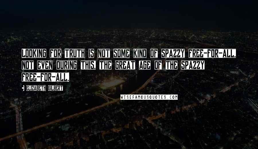 Elizabeth Gilbert Quotes: Looking for Truth is not some kind of spazzy free-for-all, not even during this, the great age of the spazzy free-for-all.