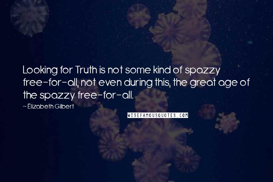 Elizabeth Gilbert Quotes: Looking for Truth is not some kind of spazzy free-for-all, not even during this, the great age of the spazzy free-for-all.