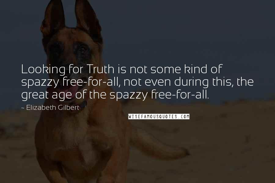 Elizabeth Gilbert Quotes: Looking for Truth is not some kind of spazzy free-for-all, not even during this, the great age of the spazzy free-for-all.