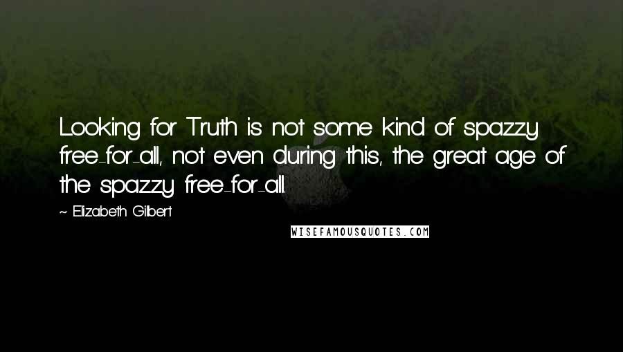 Elizabeth Gilbert Quotes: Looking for Truth is not some kind of spazzy free-for-all, not even during this, the great age of the spazzy free-for-all.