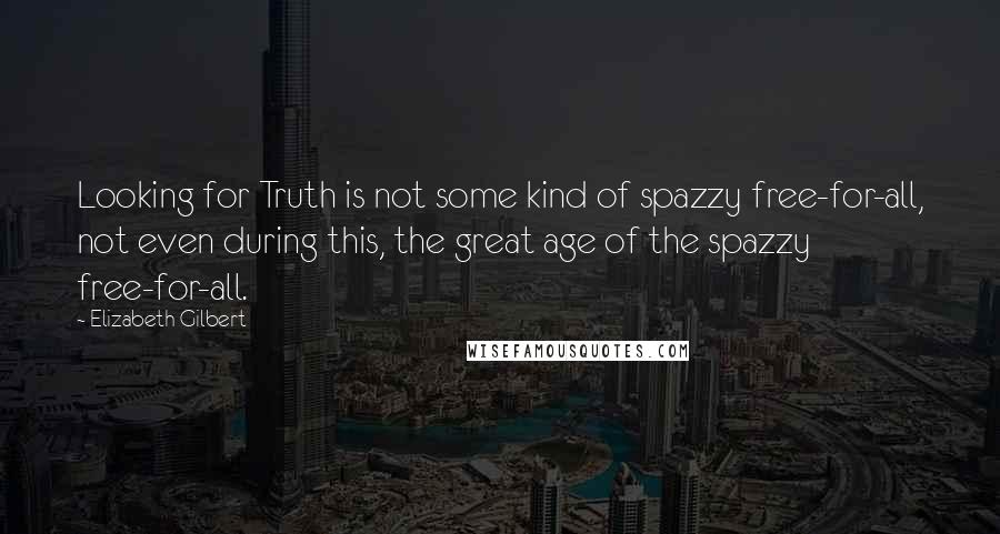 Elizabeth Gilbert Quotes: Looking for Truth is not some kind of spazzy free-for-all, not even during this, the great age of the spazzy free-for-all.