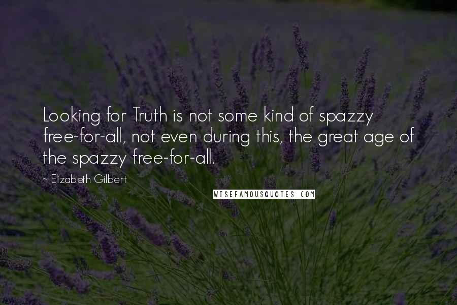 Elizabeth Gilbert Quotes: Looking for Truth is not some kind of spazzy free-for-all, not even during this, the great age of the spazzy free-for-all.