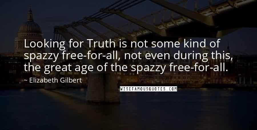 Elizabeth Gilbert Quotes: Looking for Truth is not some kind of spazzy free-for-all, not even during this, the great age of the spazzy free-for-all.