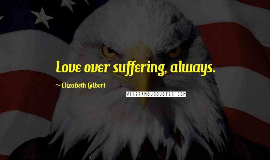 Elizabeth Gilbert Quotes: Love over suffering, always.